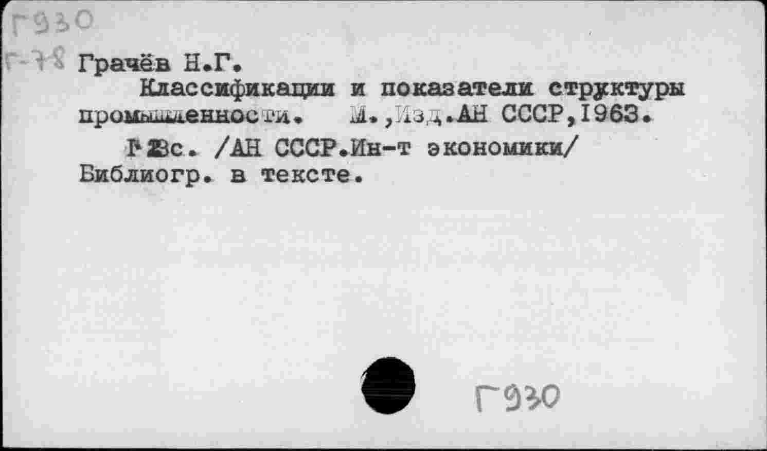 ﻿Грачёв Н.Г.
Классификации и показатели структуры промышленноети.	М. ,Изд.АН СССР, 1963.
Р2Вс. /АН СССР.Ин-т экономики/ Библиогр. в тексте.
ГЮ